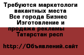 Требуются маркетологи. 3 вакантных места. - Все города Бизнес » Изготовление и продажа рекламы   . Татарстан респ.